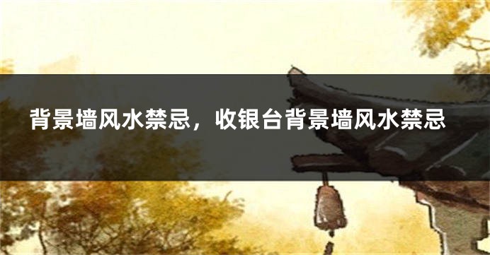 背景墙风水禁忌，收银台背景墙风水禁忌