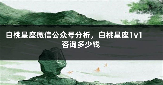 白桃星座微信公众号分析，白桃星座1v1咨询多少钱