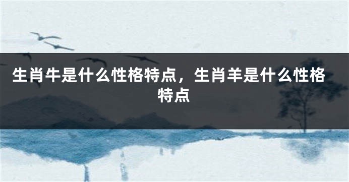 生肖牛是什么性格特点，生肖羊是什么性格特点