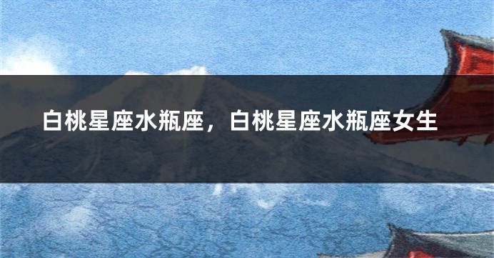 白桃星座水瓶座，白桃星座水瓶座女生
