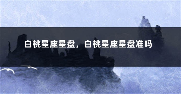 白桃星座星盘，白桃星座星盘准吗