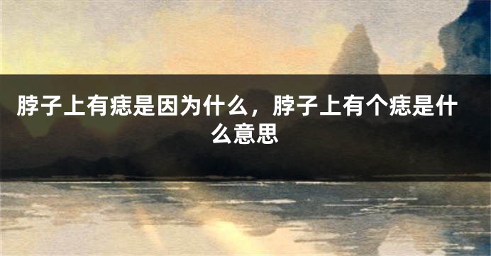 脖子上有痣是因为什么，脖子上有个痣是什么意思