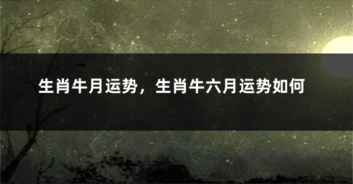 生肖牛月运势，生肖牛六月运势如何