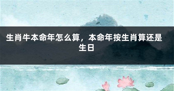生肖牛本命年怎么算，本命年按生肖算还是生日