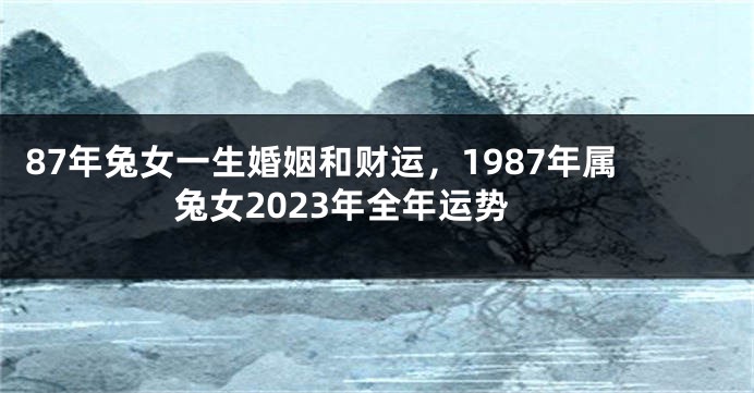 87年兔女一生婚姻和财运，1987年属兔女2023年全年运势