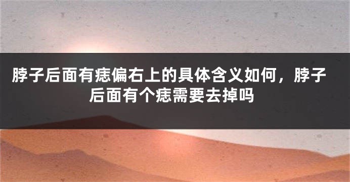 脖子后面有痣偏右上的具体含义如何，脖子后面有个痣需要去掉吗