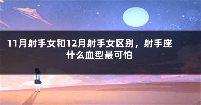 11月射手女和12月射手女区别，射手座什么血型最可怕