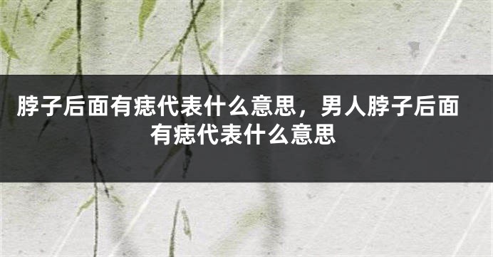 脖子后面有痣代表什么意思，男人脖子后面有痣代表什么意思