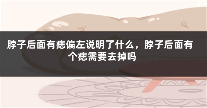 脖子后面有痣偏左说明了什么，脖子后面有个痣需要去掉吗