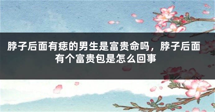 脖子后面有痣的男生是富贵命吗，脖子后面有个富贵包是怎么回事