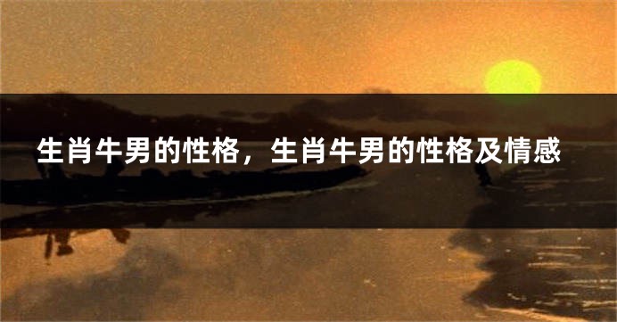 生肖牛男的性格，生肖牛男的性格及情感