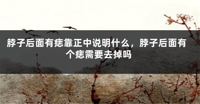 脖子后面有痣靠正中说明什么，脖子后面有个痣需要去掉吗