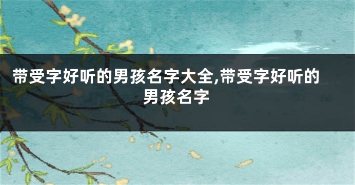 带受字好听的男孩名字大全,带受字好听的男孩名字