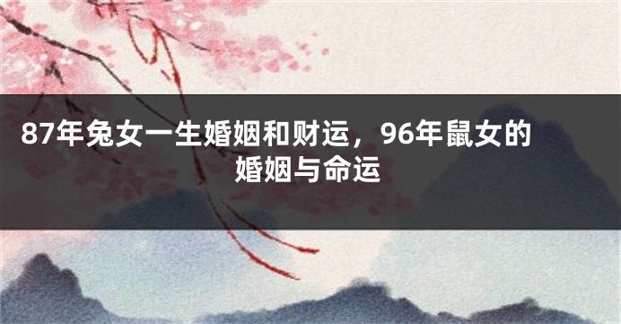 87年兔女一生婚姻和财运，96年鼠女的婚姻与命运