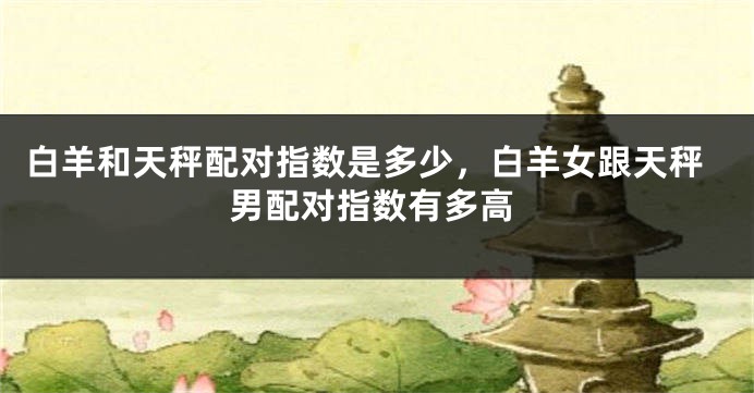 白羊和天秤配对指数是多少，白羊女跟天秤男配对指数有多高