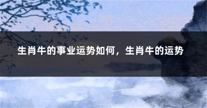 生肖牛的事业运势如何，生肖牛的运势