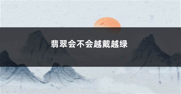 翡翠会不会越戴越绿