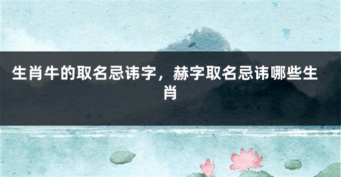 生肖牛的取名忌讳字，赫字取名忌讳哪些生肖