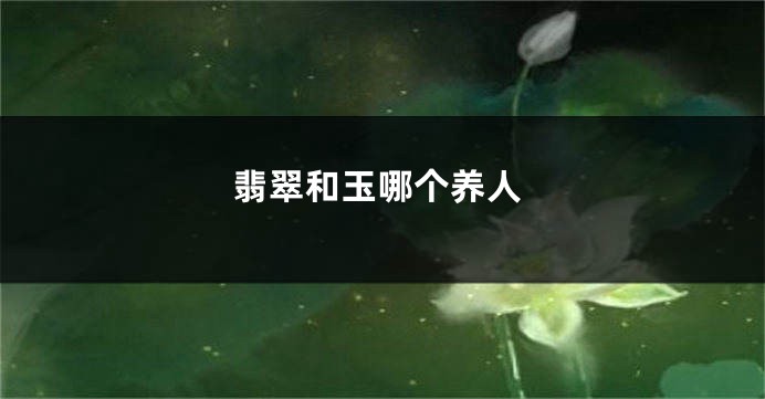 翡翠和玉哪个养人