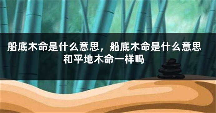 船底木命是什么意思，船底木命是什么意思 和平地木命一样吗