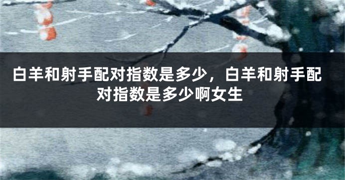 白羊和射手配对指数是多少，白羊和射手配对指数是多少啊女生