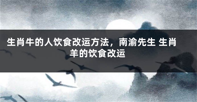 生肖牛的人饮食改运方法，南渝先生 生肖羊的饮食改运