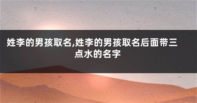 姓李的男孩取名,姓李的男孩取名后面带三点水的名字