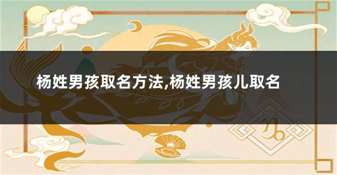 杨姓男孩取名方法,杨姓男孩儿取名