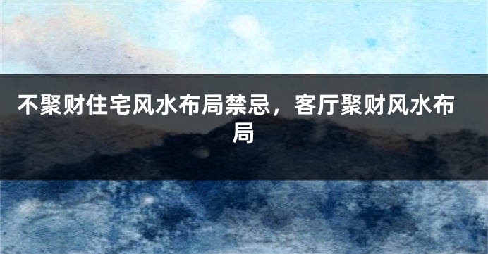 不聚财住宅风水布局禁忌，客厅聚财风水布局