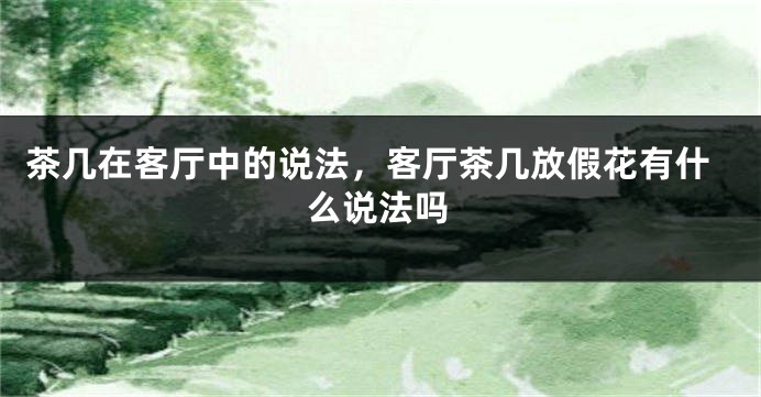 茶几在客厅中的说法,客厅茶几放假花有什么说法吗