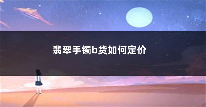 翡翠手镯b货如何定价