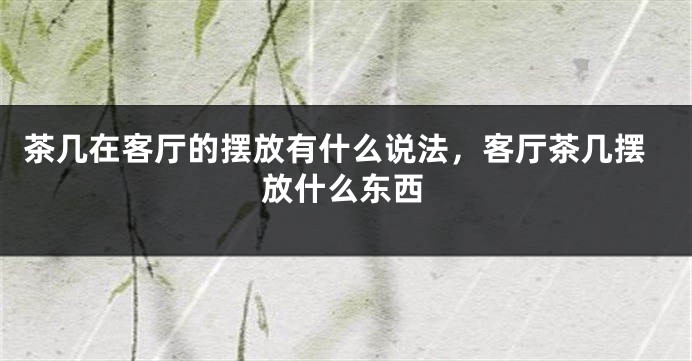 茶几在客厅的摆放有什么说法，客厅茶几摆放什么东西