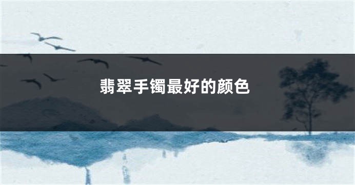 翡翠手镯最好的颜色