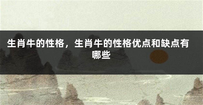 生肖牛的性格，生肖牛的性格优点和缺点有哪些