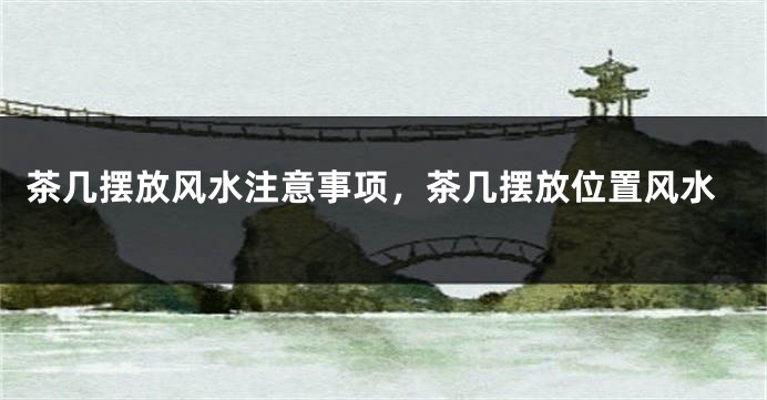 茶几摆放风水注意事项，茶几摆放位置风水
