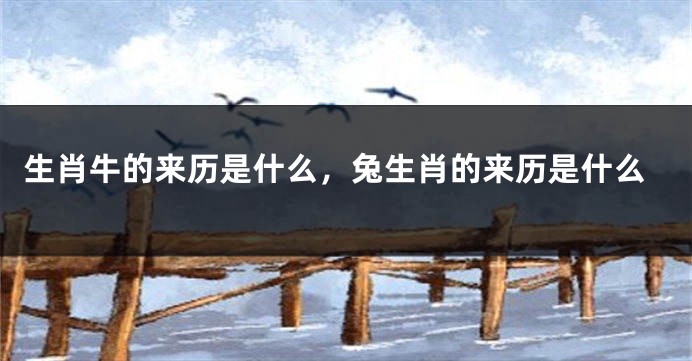 生肖牛的来历是什么，兔生肖的来历是什么