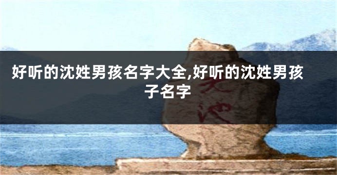 好听的沈姓男孩名字大全,好听的沈姓男孩子名字