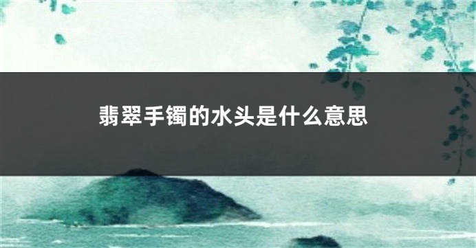 翡翠手镯的水头是什么意思