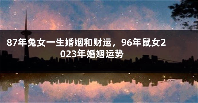87年兔女一生婚姻和财运，96年鼠女2023年婚姻运势