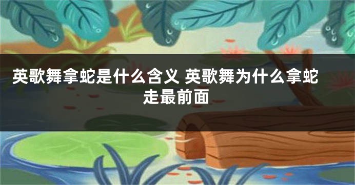 英歌舞拿蛇是什么含义 英歌舞为什么拿蛇走最前面