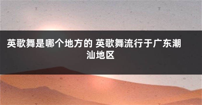 英歌舞是哪个地方的 英歌舞流行于广东潮汕地区