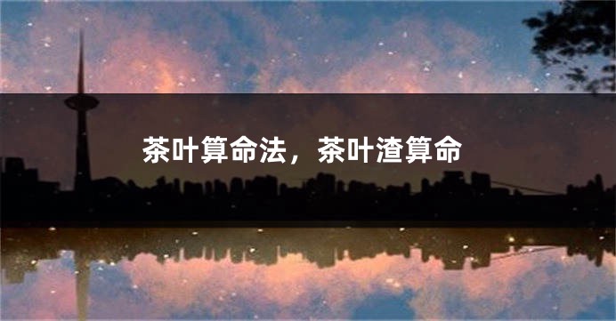 茶叶算命法，茶叶渣算命