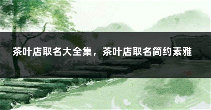 茶叶店取名大全集，茶叶店取名简约素雅