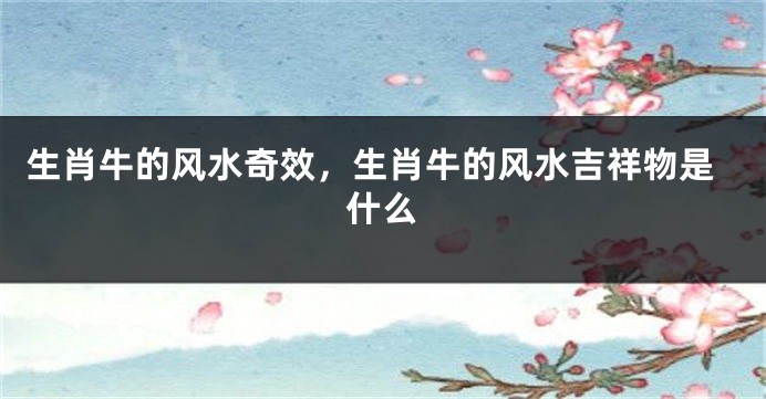 生肖牛的风水奇效，生肖牛的风水吉祥物是什么