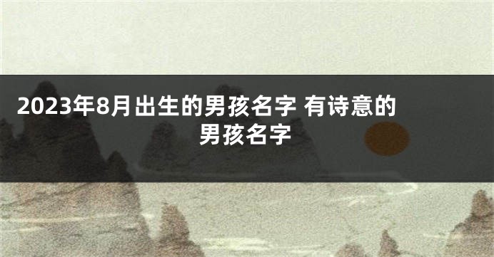 2023年8月出生的男孩名字 有诗意的男孩名字