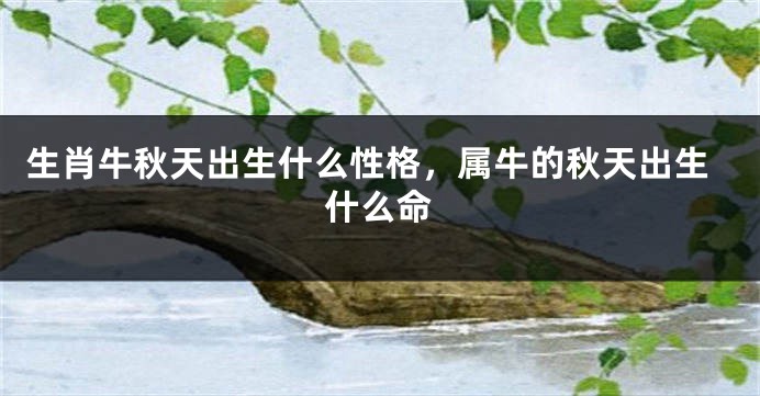 生肖牛秋天出生什么性格，属牛的秋天出生什么命