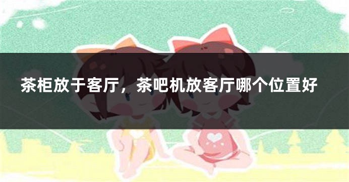 茶柜放于客厅，茶吧机放客厅哪个位置好