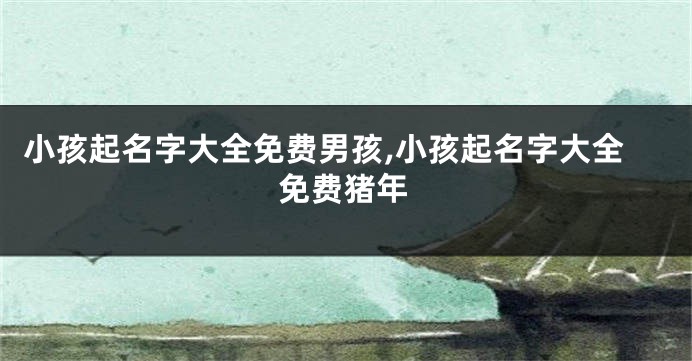 小孩起名字大全免费男孩,小孩起名字大全免费猪年
