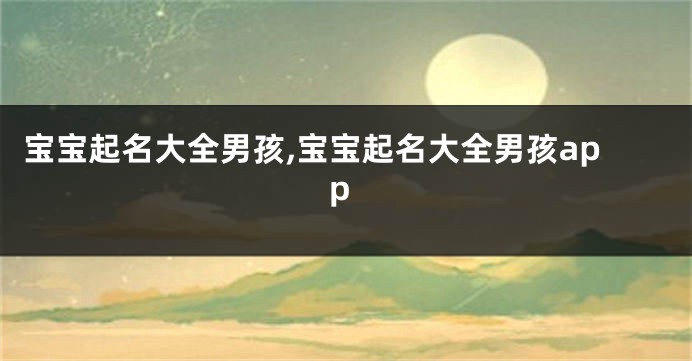 宝宝起名大全男孩,宝宝起名大全男孩app
