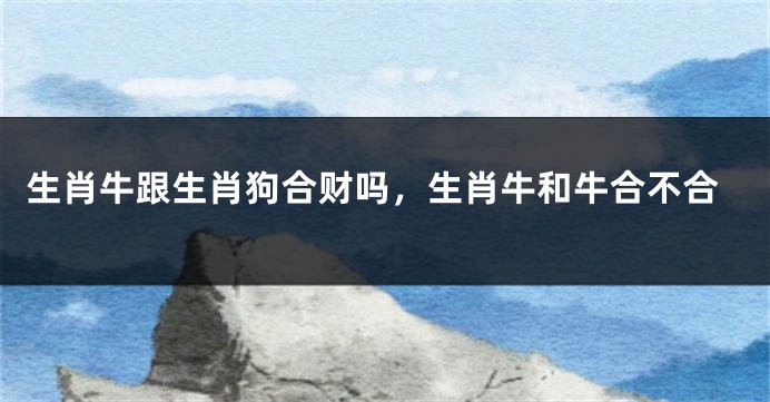 生肖牛跟生肖狗合财吗，生肖牛和牛合不合